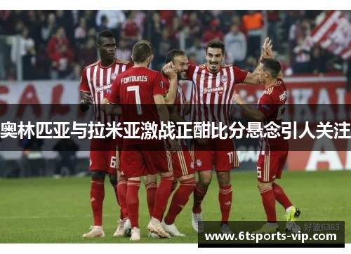 奥林匹亚与拉米亚激战正酣比分悬念引人关注