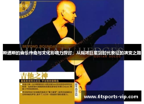 斯通斯的音乐传奇与文化影响力探讨：从摇滚巨星到时代象征的演变之路