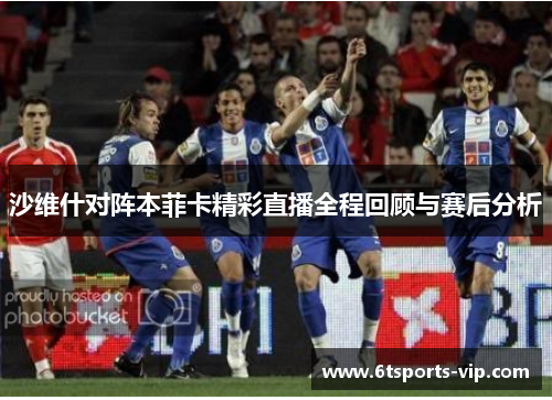 沙维什对阵本菲卡精彩直播全程回顾与赛后分析